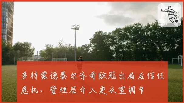 多特蒙德泰尔齐奇欧冠出局后信任危机,管理层介入更衣室调节