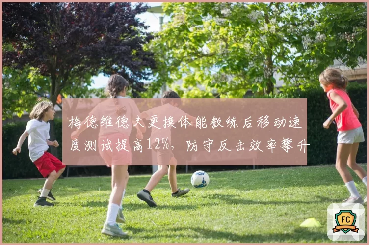 梅德维德夫更换体能教练后移动速度测试提高12%,防守反击效率攀升