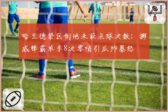 哈兰德禁区倒地未获点球次数:挪威锋霸单季8次零哨引瓜帅暴怒