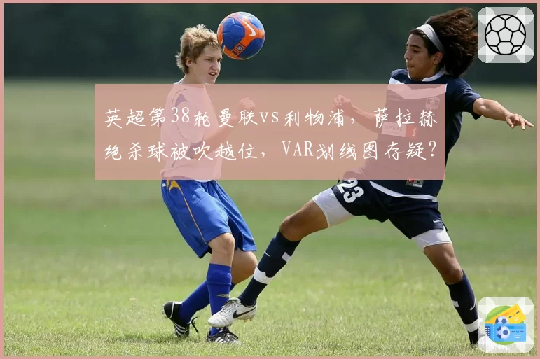 英超第38轮曼联vs利物浦,萨拉赫绝杀球被吹越位,VAR划线图存疑?