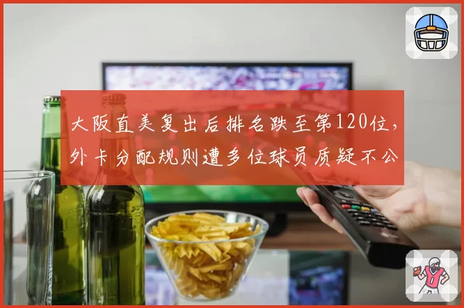 大阪直美复出后排名跌至第120位,外卡分配规则遭多位球员质疑不公平