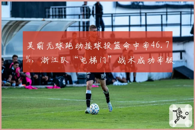 吴前无球跑动接球投篮命中率46.7%,浙江队“电梯门”战术成功率极高