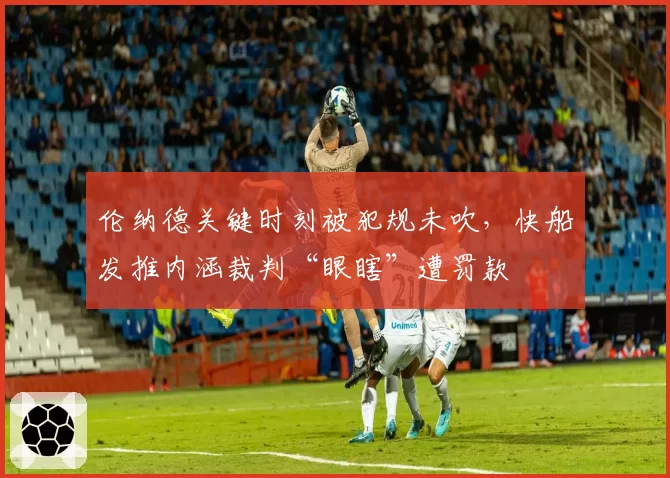 伦纳德关键时刻被犯规未吹,快船发推内涵裁判“眼瞎”遭罚款