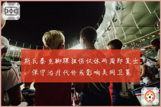 斯瓦泰克脚踝扭伤仅休两周即复出,保守治疗代价或影响美网卫冕