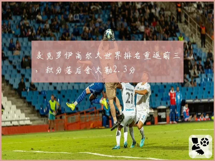 麦克罗伊高尔夫世界排名重返前三,积分落后舍夫勒2.3分