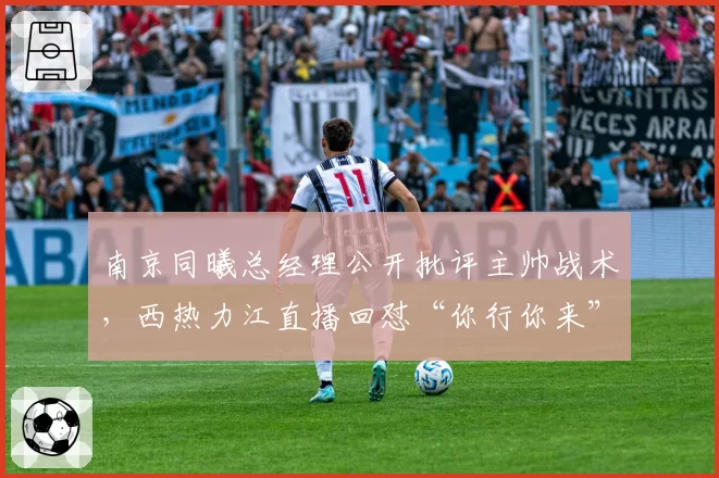 南京同曦总经理公开批评主帅战术，西热力江直播回怼“你行你来”