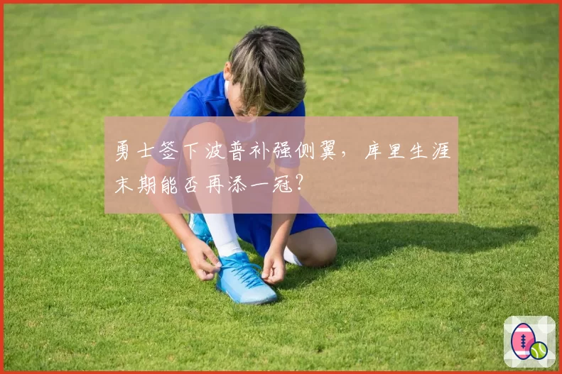 勇士签下波普补强侧翼，库里生涯末期能否再添一冠？