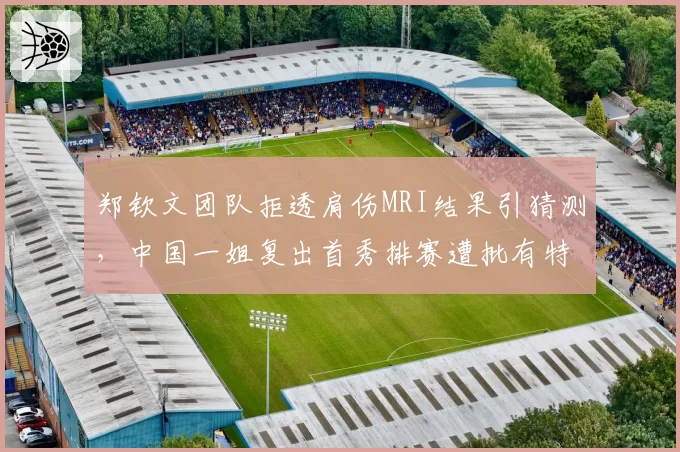 郑钦文团队拒透肩伤MRI结果引猜测,中国一姐复出首秀排赛遭批有特权