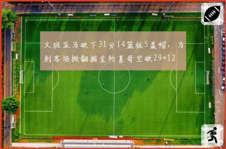 文班亚马砍下31分14篮板5盖帽,马刺客场掀翻掘金约基奇空砍29+12