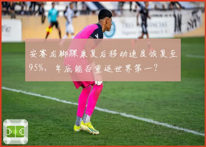 安赛龙脚踝康复后移动速度恢复至95%，年底能否重返世界第一？