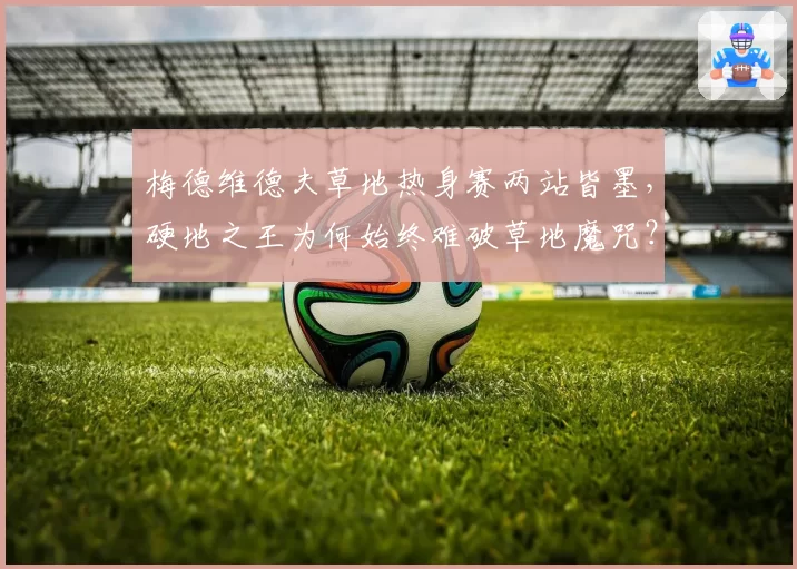 梅德维德夫草地热身赛两站皆墨,硬地之王为何始终难破草地魔咒?