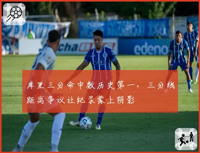 库里三分命中数历史第一,三分线距离争议让纪录蒙上阴影