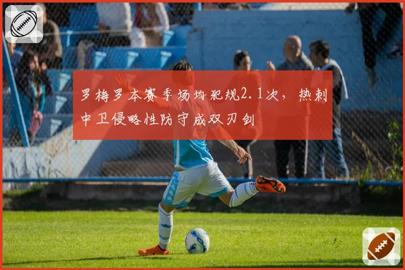 罗梅罗本赛季场均犯规2.1次,热刺中卫侵略性防守成双刃剑