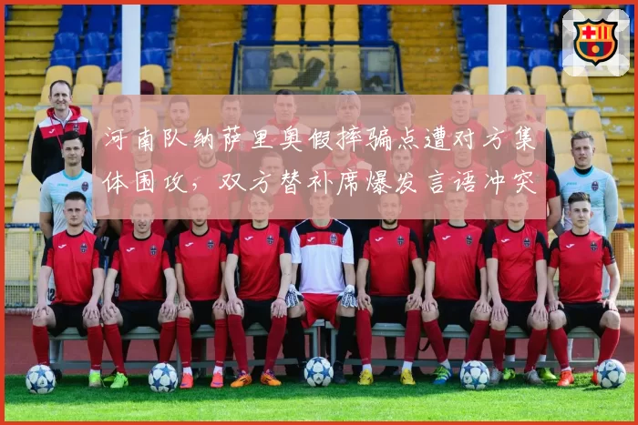河南队纳萨里奥假摔骗点遭对方集体围攻,双方替补席爆发言语冲突
