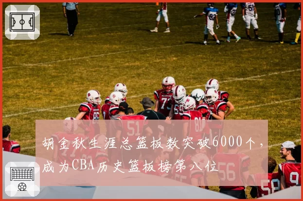 胡金秋生涯总篮板数突破6000个,成为CBA历史篮板榜第八位