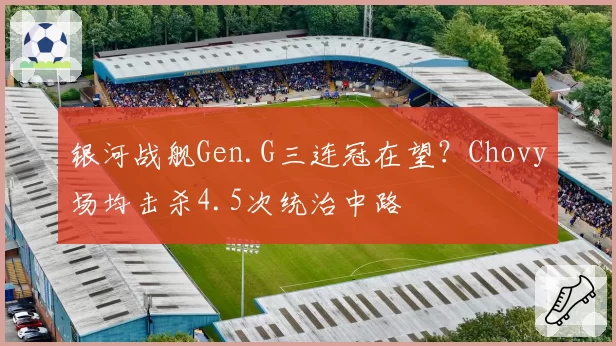 银河战舰Gen.G三连冠在望?Chovy场均击杀4.5次统治中路