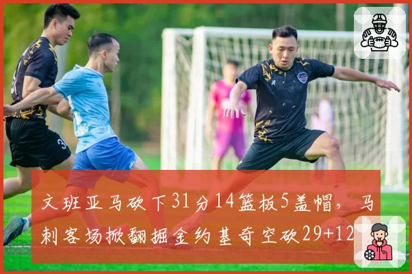 文班亚马砍下31分14篮板5盖帽,马刺客场掀翻掘金约基奇空砍29+12