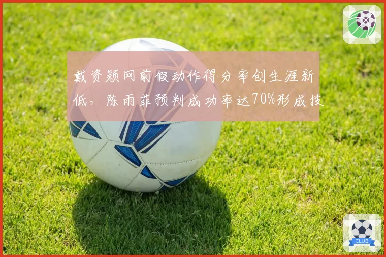 戴资颖网前假动作得分率创生涯新低,陈雨菲预判成功率达70%形成技术压制