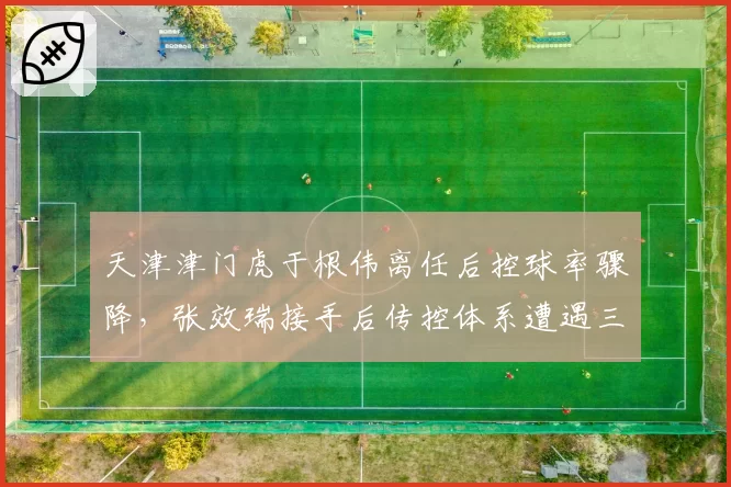 天津津门虎于根伟离任后控球率骤降,张效瑞接手后传控体系遭遇三连败