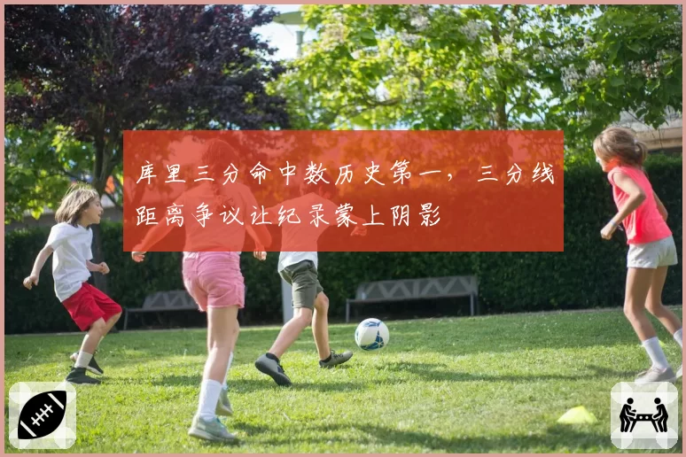 库里三分命中数历史第一,三分线距离争议让纪录蒙上阴影
