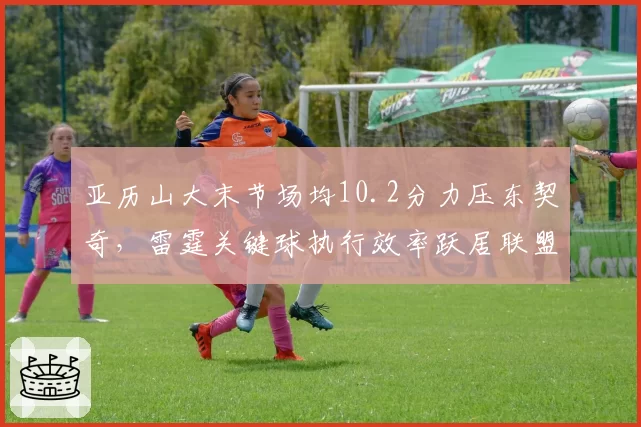 亚历山大末节场均10.2分力压东契奇,雷霆关键球执行效率跃居联盟首位