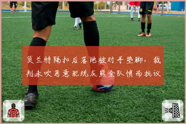 莫兰特隔扣后落地被对手垫脚,裁判未吹恶意犯规灰熊全队愤而抗议