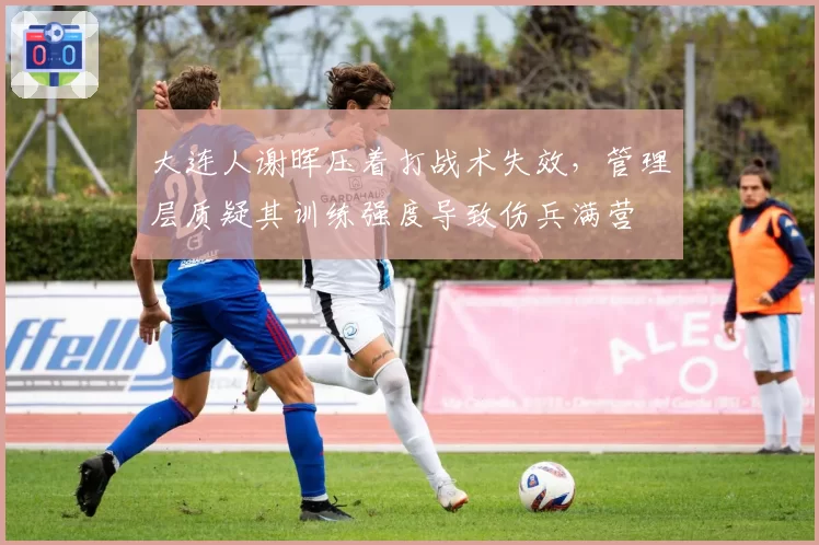 大连人谢晖压着打战术失效，管理层质疑其训练强度导致伤兵满营