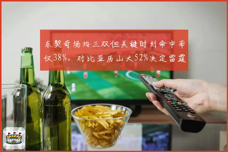 东契奇场均三双但关键时刻命中率仅38%,对比亚历山大52%决定雷霆争冠上限?