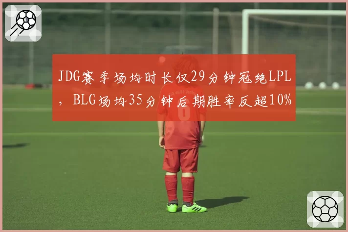 JDG赛季场均时长仅29分钟冠绝LPL,BLG场均35分钟后期胜率反超10%