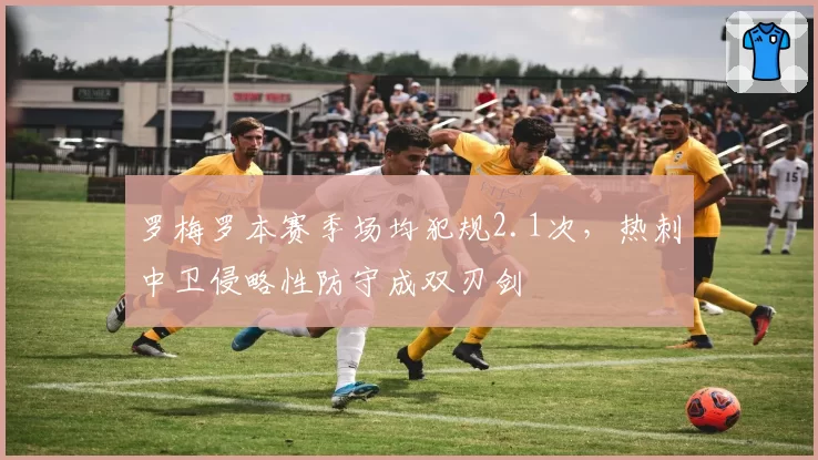 罗梅罗本赛季场均犯规2.1次,热刺中卫侵略性防守成双刃剑