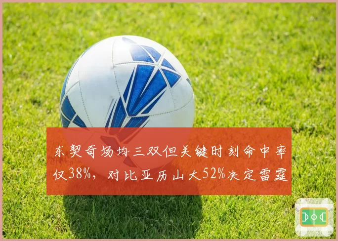 东契奇场均三双但关键时刻命中率仅38%,对比亚历山大52%决定雷霆争冠上限?