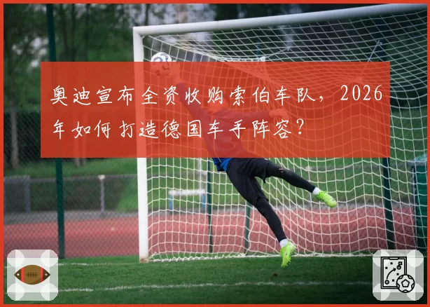 奥迪宣布全资收购索伯车队,2026年如何打造德国车手阵容?