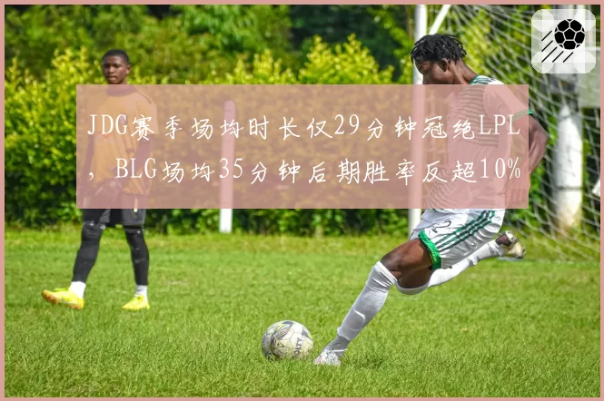 JDG赛季场均时长仅29分钟冠绝LPL,BLG场均35分钟后期胜率反超10%