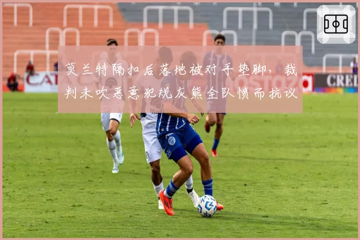 莫兰特隔扣后落地被对手垫脚,裁判未吹恶意犯规灰熊全队愤而抗议