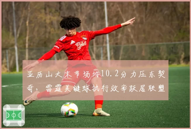 亚历山大末节场均10.2分力压东契奇,雷霆关键球执行效率跃居联盟首位
