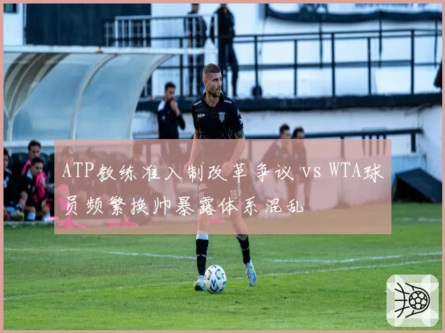 ATP教练准入制改革争议 vs WTA球员频繁换帅暴露体系混乱