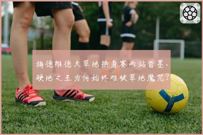 梅德维德夫草地热身赛两站皆墨,硬地之王为何始终难破草地魔咒?